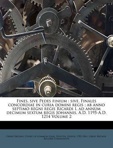Fines, sive Pedes finium: sive, Finales concordiae in curia domini regis ; ab anno septimo regni regis Ricardi I. ad annum decimum sextum regis Johannis, A.D. 1195-A.D. 1214 Volume 2 (Latin Edition)