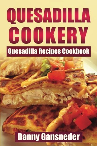 Quesadilla Cookery: Quesadilla Recipes Cookbook