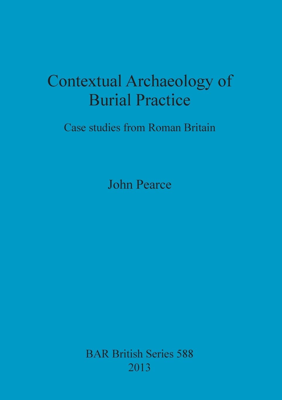 Contextual Archaeology of Burial Practice: Case studies from Roman Britain: 588 (British Archaeological Reports British Series)