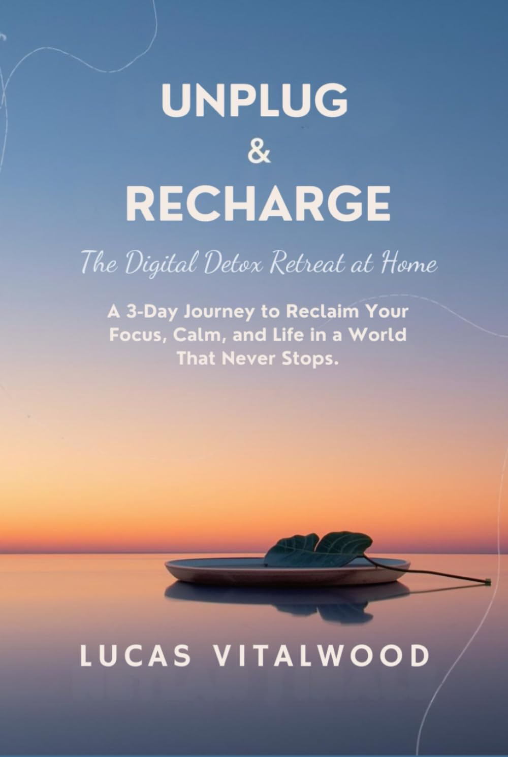 Unplug & Recharge: The Digital Detox Retreat at Home: A 3-Day Journey to Reclaim Your Focus, Calm, and Life in a World That Never Stops.