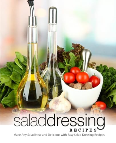 Salad Dressing Recipes: Make Any Salad New and Delicious with Easy Salad Dressing Recipes