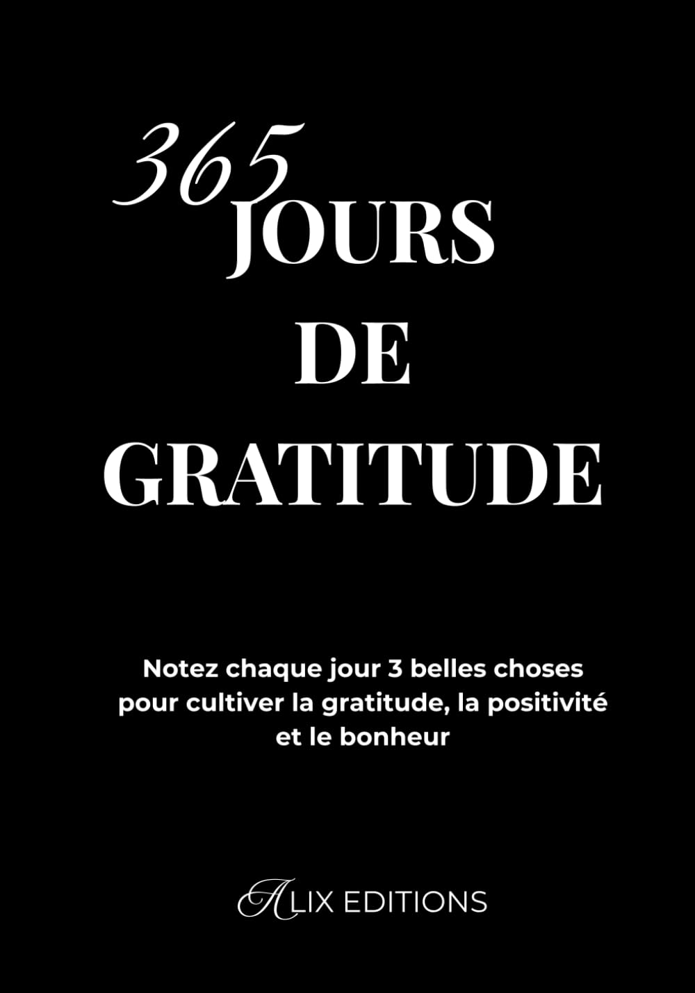 365 Jours de Gratitude : Notez chaque jour 3 belles choses pour cultiver la gratitude, la positivité et le bonheur