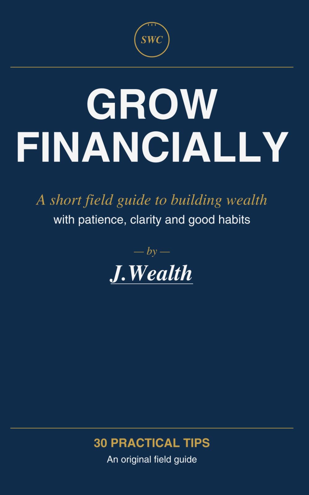 GROW FINANCIALLY: A short field guide to building wealth — 30 practical tips with patience, clarity and good habits