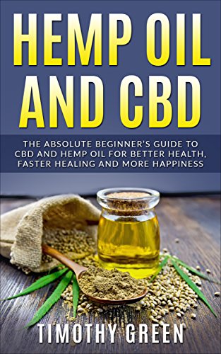Hemp Oil and CBD: The Absolute Beginnerâ€™s Guide to CBD and Hemp Oil for Better Health, Faster Healing and More Happiness