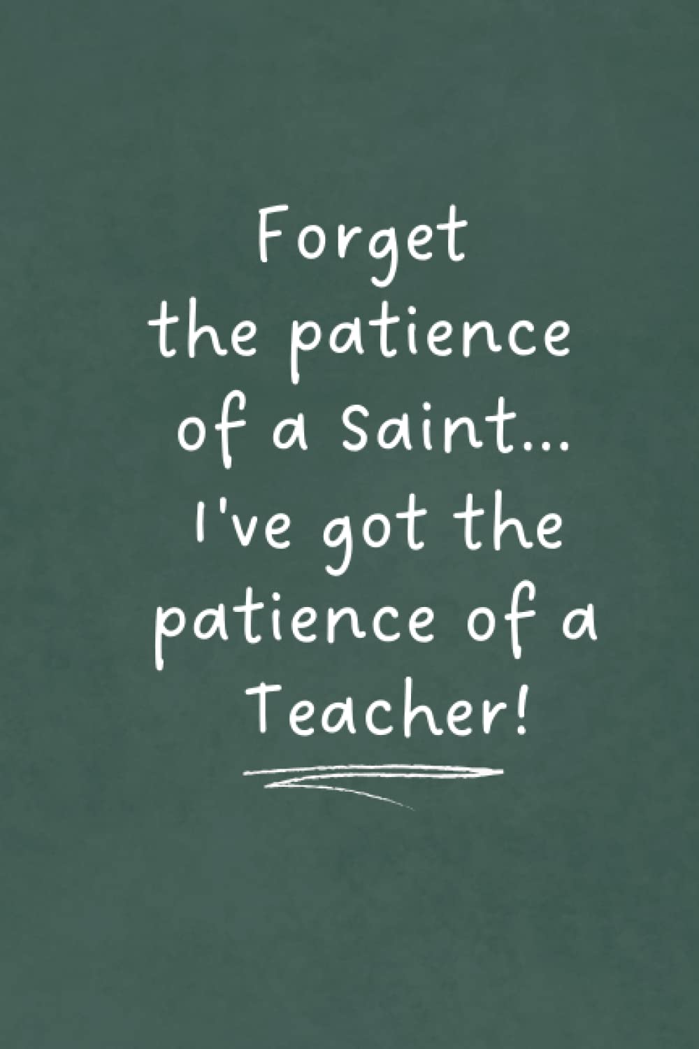 Forget the Patience of a Saint... I've Got the Patience of a Teacher!: Funny Notebook for Teachers and Teaching Assistants