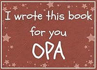 I Wrote This Book for You OPA : Fill in the Blank Book with Prompts about What I Love about Opa/ Father's Day / Grandparent's Day / Birthday Gifts from Grand Kids 1097446204 Book Cover