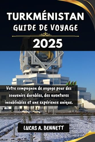 TURKMÉNISTAN GUIDE DE VOYAGE 2025: Votre compagnon de voyage pour des souvenirs impérissables, des aventures inoubliables et des expériences uniques. (