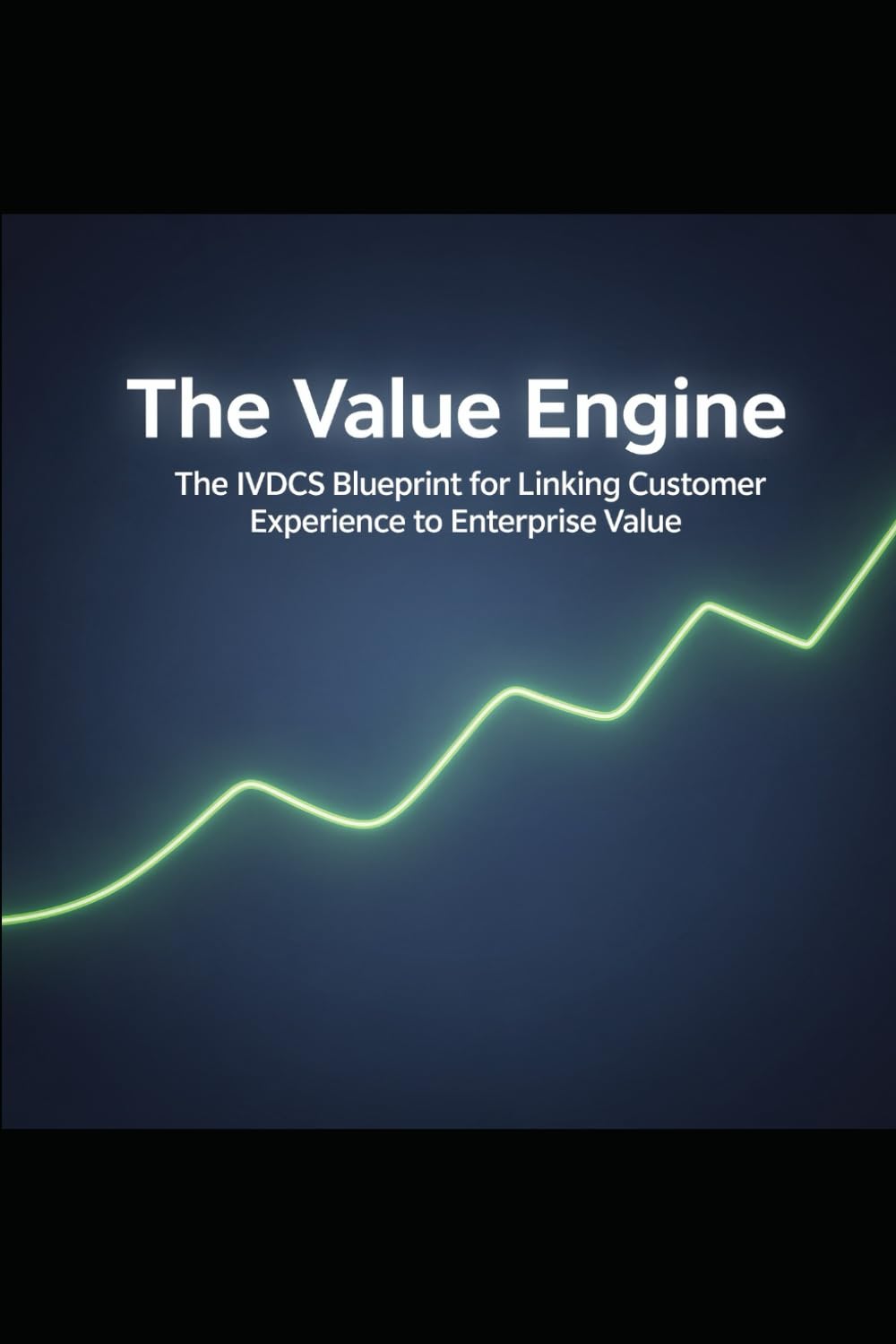 The Value Engine: The IVDCS Blueprint for Linking Customer Experience to Enterprise Value