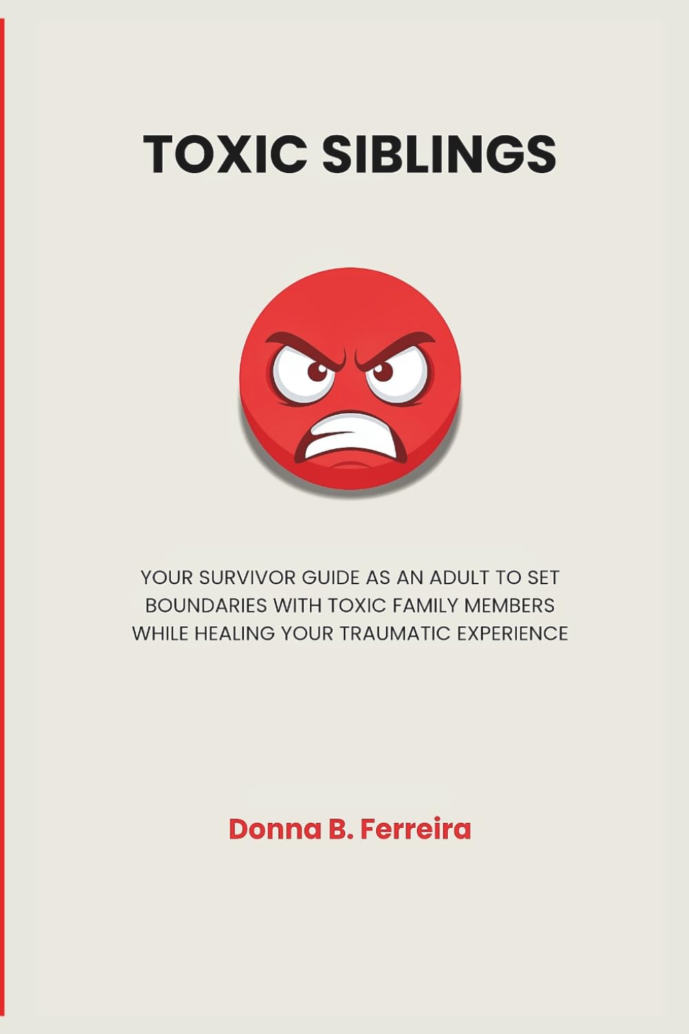 TOXIC SIBLINGS: YOUR SURVIVOR GUIDE AS AN ADULT TO SET BOUNDARIES WITH TOXIC FAMILY MEMBERS WHILE HEALING YOUR TRAUMATIC EXPERIENCE