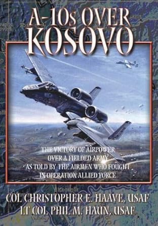 A-10s Over Kosovo:the Victory of Airpower Over a Fielded Army As Told By the Airmen Who Faught in Operation Allied Force