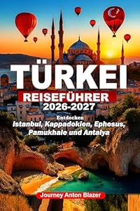TÜRKEI REISEFÜHRER 2026-2027: Entdecken Istanbul, Kappadokien, Ephesus, Pamukhale und Antalya: Lokale Geheimnisse, Expertentipps, Geheimtipps, kulturelle Einblicke und clevere Reiserouten