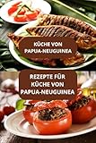 REZEPTE FÜR KÜCHE VON PAPUA-NEUGUINEA: KÜCHE VON PAPUA-NEUGUINEA - Authentische Küche Papua - Pazifik-Rezepte