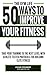 50 Ways To Improve Your Fitness: Take Your Training To The Next Level With Athlete-Tested Protocols For Building Elite Fitness (English Edition)