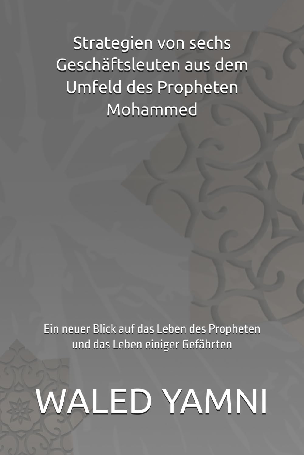 Strategien von sechs Geschäftsleuten aus dem Umfeld des Propheten Mohammed: Ein neuer Blick auf das Leben des Propheten und das Leben einiger Gefährten