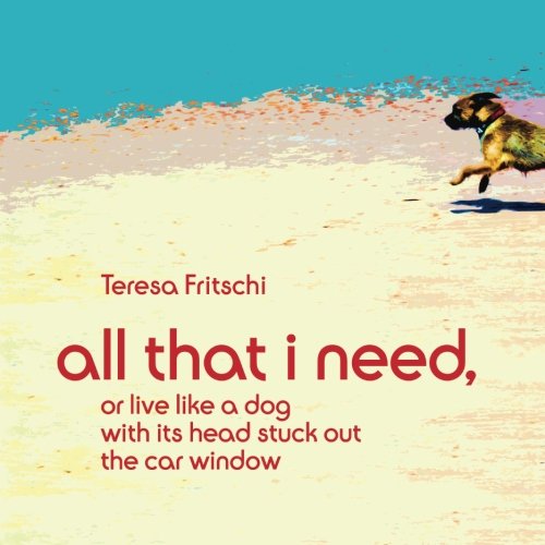 All That I Need: Or, Live Like a Dog With Its Head Stuck Out the Car Window: Volume 1