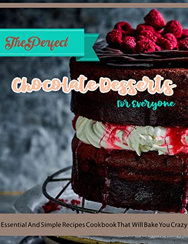 The Perfect Chocolate Desserts For Everyone with Essential And Simple Recipes Cookbook That Will Bake You Crazy