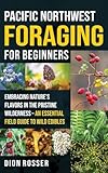 Pacific Northwest Foraging for Beginners: Embracing Nature's Flavors in the Pristine Wilderness - An Essential Field Guide to Wild Edibles