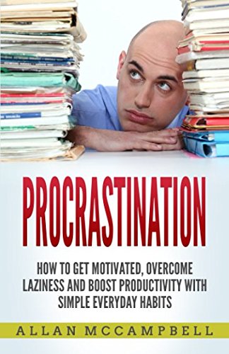 Procrastination: How To Get Motivated, Overcome Laziness And Boost Productivity With Simple Everyday Habits