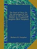  The Pearl of Days: Or, the Advantages of the Sabbath to the Working Classes, by a Labourer\'s Daughter [B.H. Farquhar].