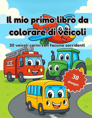 Il mio primo libro da colorare di veicoli: 30 veicoli carini con faccine sorridenti – trattore, camion dei pompieri, aereo e altro | Libro da colorare per bambini dai 4 agli 8 anni