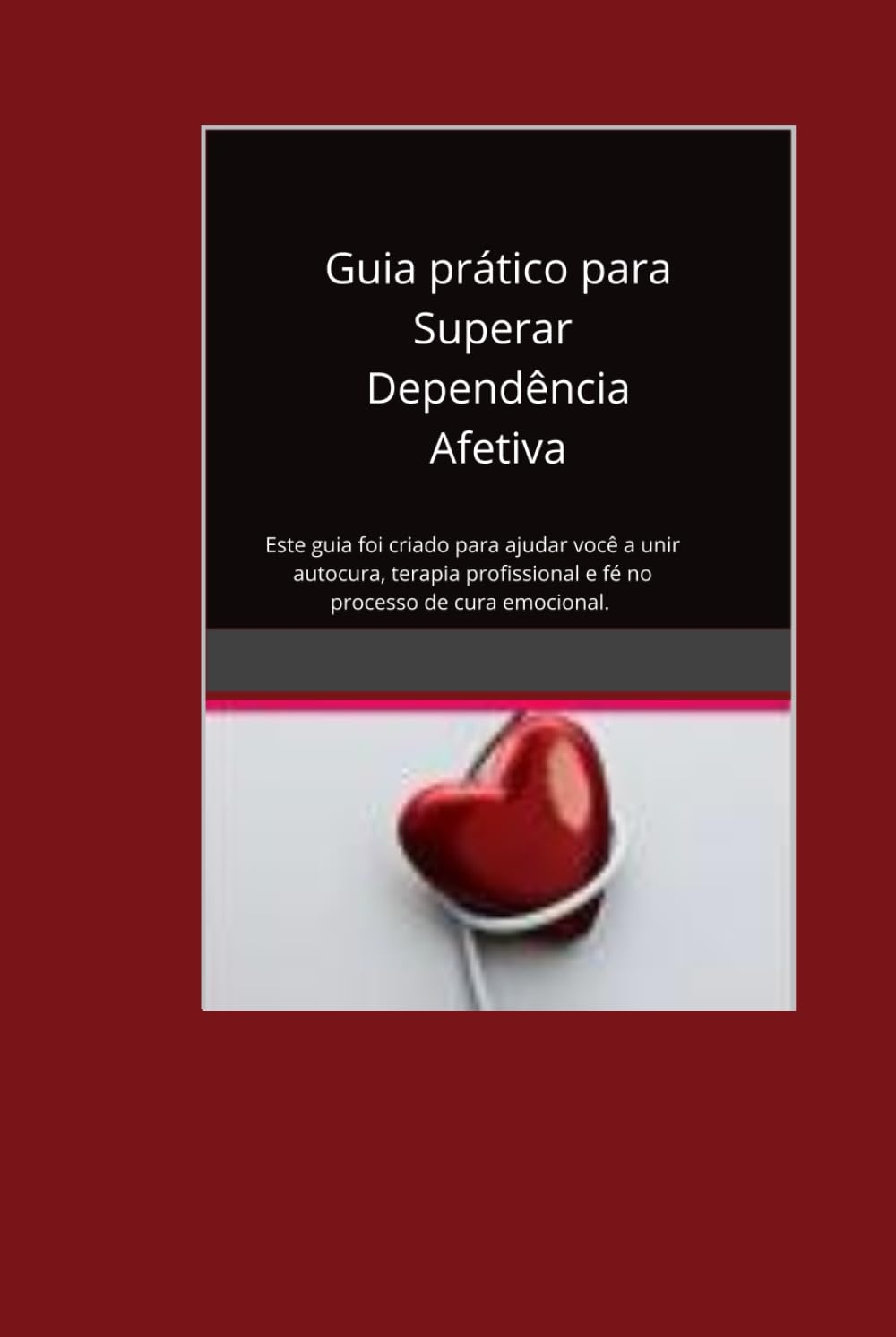 Guia Prático para Identificar e Superar a Dependência Afetiva: Este guia foi criado para mulheres que carregam feridas profundas no coração