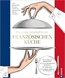 Die große Geschichte der französischen Küche: Die berühmten Küchenchefs. Die besten Restaurants & Bistros. Die Kultrezepte. Das goldene Zeitalter der Patisserie