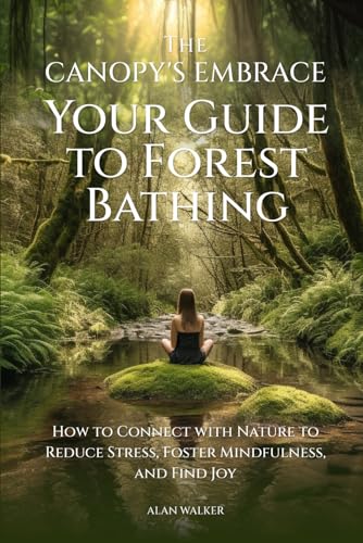 The Canopy's Embrace. Your Guide To Forest Bathing: How To Connect With Nature To Reduce Stress...