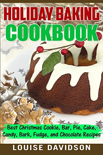 Holiday Baking Cookbook: Best Christmas Cookie, Pie, Bar, Cake, Candy, Bark, Fudge, And Chocolate Recipes