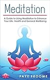 Meditation: A Guide to Using Meditation to Enhance Your Life, Health and General Well-being (Health...