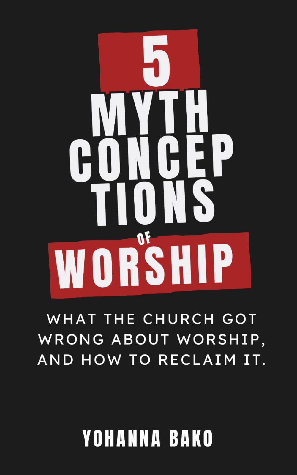 5 MYTHCONCEPTIONS OF WORSHIP: What the Church Got Wrong About Worship, and How to Reclaim It
