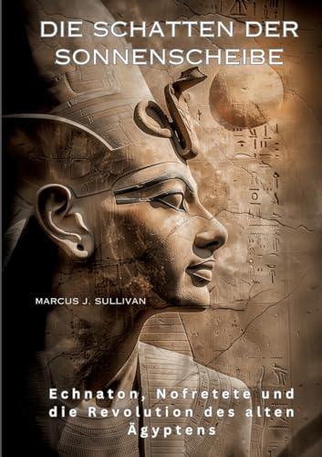 Die Schatten der Sonnenscheibe: Echnaton, Nofretete und die Revolution des alten Ägyptens (German Edition)