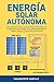 Energía Solar Autónoma: Cómo Diseñar e Instalar tu propio Sistema fotovoltaico de Energía Solar para el Hogar, Vans, Vehículos Recreativos, Cabinas, y ... Gúia de Fácil Construcción (Spanish Edition)