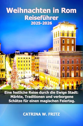 Weihnachten in Rom Reiseführer 2025-2026: Eine festliche Reise durch die Ewige Stadt: Märkte, Traditionen und verborgene Schätze für einen magischen Feiertag.