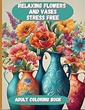  Relaxing Flowers and Vases: Stress Free: Adult Coloring Book Featuring Bouquets, Wreaths, Botanical Floral Prints, and Mindful Decorations.