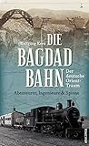 Die Bagdadbahn - der deutsche Orient-Traum. Abenteurer, Ingenieure und Spione: Eine spannende Eisenbahn-, Industrie-, Spionage- und Militärgeschichte - Wolfgang Korn 