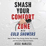 Smash Your Comfort Zone with Cold Showers: How to Boost Your Energy, Defeat Your Anxiety, and Overcome Unwanted Habits