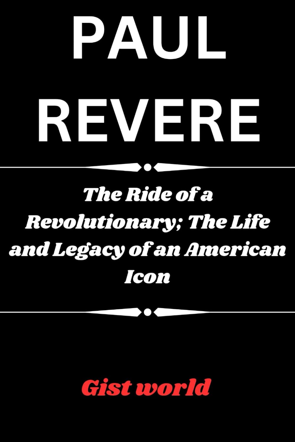PAUL REVERE: The Ride of a Revolutionary; The Life and Legacy of an American Icon