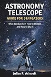 ASTRONOMY TELESCOPE GUIDE FOR STARGAZERS: What You Can See, How to Choose, and How to...