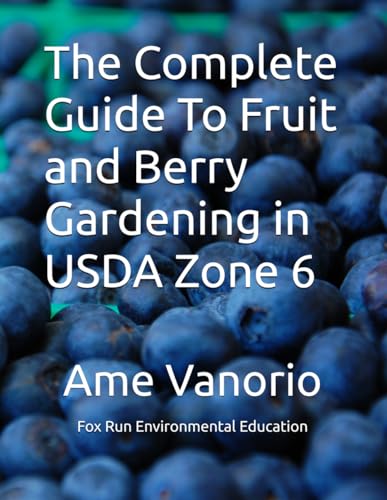 The Complete Guide To Fruit and Berry Gardening in USDA Zone 6: Sustainable Practices & Growing Guide For 16 Fruits