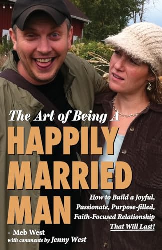 The Art of Being A Happily Married Man: How to Build a Joyful, Passionate, Purpose-filled, Faith-Focused Relationship That Will Last!
