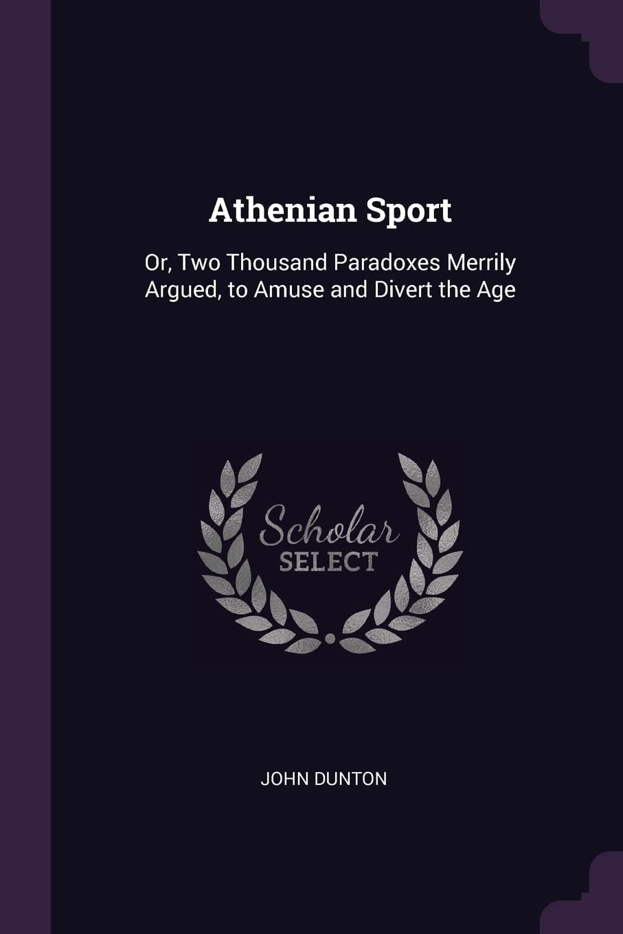 Athenian Sport: Or, Two Thousand Paradoxes Merrily Argued, to Amuse and Divert the Age