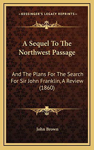 A Sequel To The Northwest Passage: And The Plans For The Search For Sir John Franklin, A Review (1860)