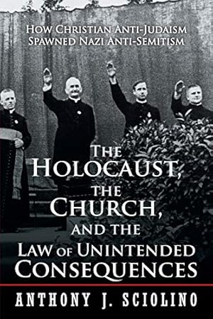 The Holocaust, the Church, and the Law of Unintended Consequences: How Christian Anti-Judaism Spawned Nazi Anti-Semitism, A Judge's Verdict