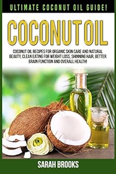 Coconut Oil: Ultimate Coconut Oil Guide! Coconut Oil Recipes for Organic Skin Care and Natural Beauty, Clean Eating for Weight Loss, Shinning Hair, Better Brain Function and Overall Health!