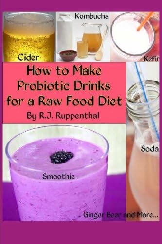 How to Make Probiotic Drinks for a Raw Food Diet: Kefir, Kombucha, Ginger Beer, and Naturally Fermented Ciders, Sodas, and Smoothies