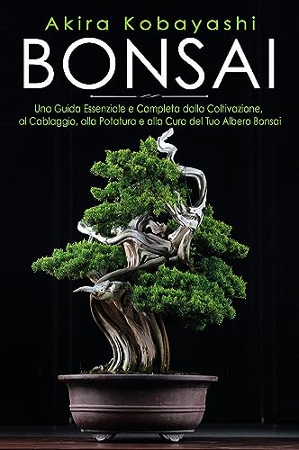 Bonsai. Una Guida Essenziale e Completa dalla Coltivazione, alla Filatura, alla Potatura e alla Cura del tuo Albero Bonsai