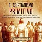El cristianismo primitivo: Un apasionante recorrido por la vida de Jesús, los doce apóstoles, la conversión de Constantino y otros acontecimientos de la Historia de la Iglesia