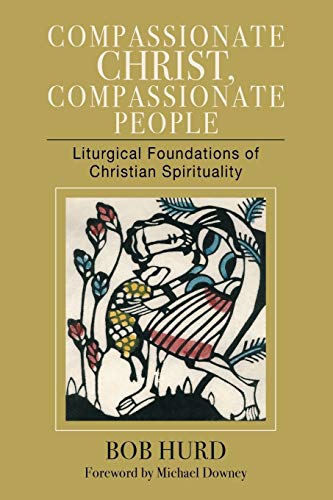 Compassionate Christ, Compassionate People: Liturgical Foundations of Christian Spirituality Compassionate Christ, Compassionate People: Liturgical Foundations of Christian Spirituality