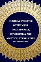 The Holy Sacrifice of the Mass, Dogmatically, Liturgically and Ascetically Explained