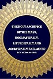The Holy Sacrifice of the Mass, Dogmatically, Liturgically and Ascetically Explained